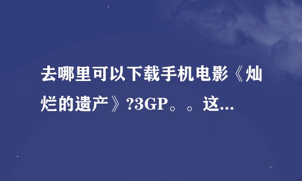 去哪里可以下载手机电影《灿烂的遗产》?3GP。。这些都不行.