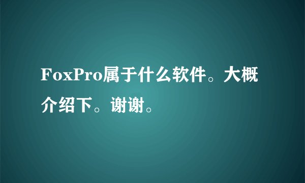 FoxPro属于什么软件。大概介绍下。谢谢。