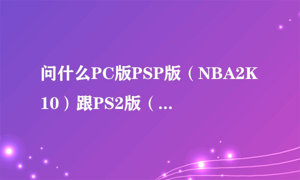 问什么PC版PSP版（NBA2K10）跟PS2版（NBA2K10）画面，操作，选项界面都不一样啊？