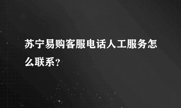 苏宁易购客服电话人工服务怎么联系?