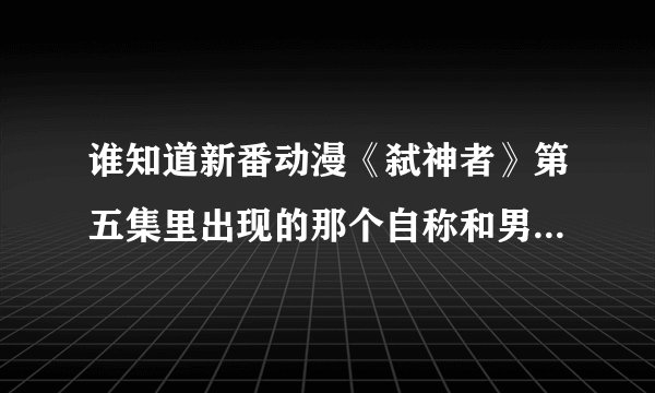 谁知道新番动漫《弑神者》第五集里出现的那个自称和男主决斗过的男的是谁啊？之前他没出现过吧？