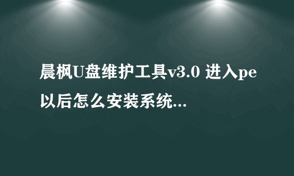 晨枫U盘维护工具v3.0 进入pe以后怎么安装系统，我是把iso镜像放在了u盘里，然后怎么安装系统呀？