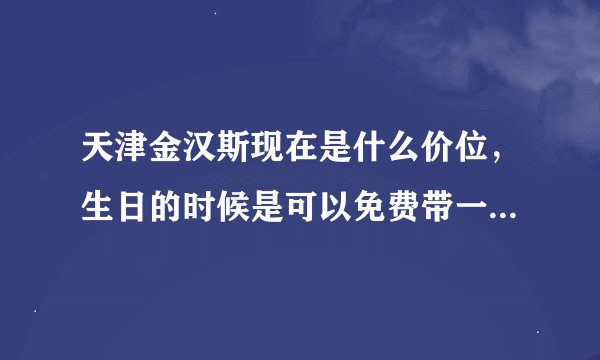 天津金汉斯现在是什么价位，生日的时候是可以免费带一个人进去吗？