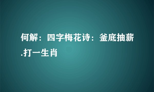 何解：四字梅花诗：釜底抽薪.打一生肖