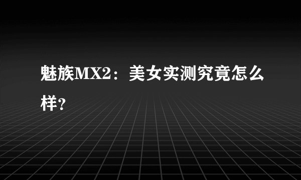 魅族MX2：美女实测究竟怎么样？