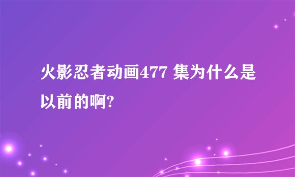 火影忍者动画477 集为什么是以前的啊?