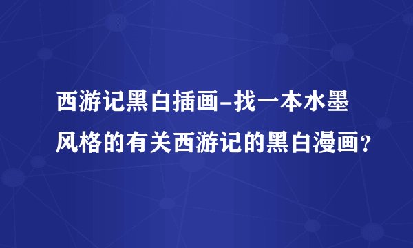 西游记黑白插画-找一本水墨风格的有关西游记的黑白漫画？