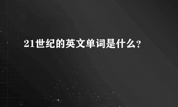 21世纪的英文单词是什么？