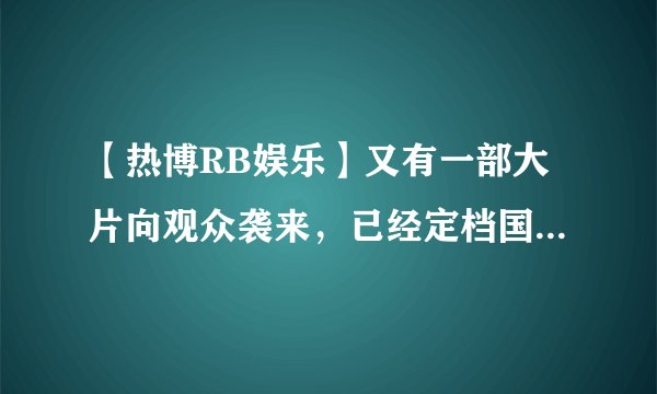 【热博RB娱乐】又有一部大片向观众袭来，已经定档国庆，一定要追看了