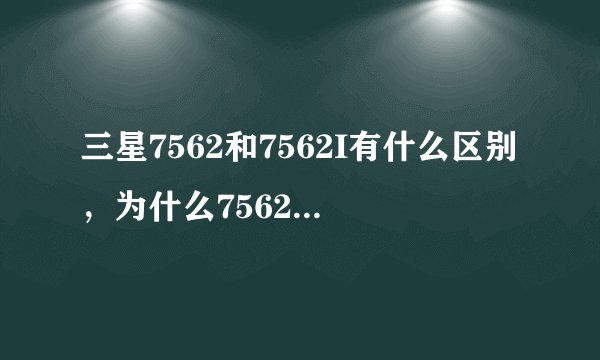 三星7562和7562I有什么区别，为什么7562比7562I 要贵？