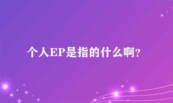 个人EP是指的什么啊？