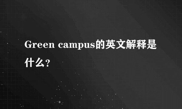 Green campus的英文解释是什么？