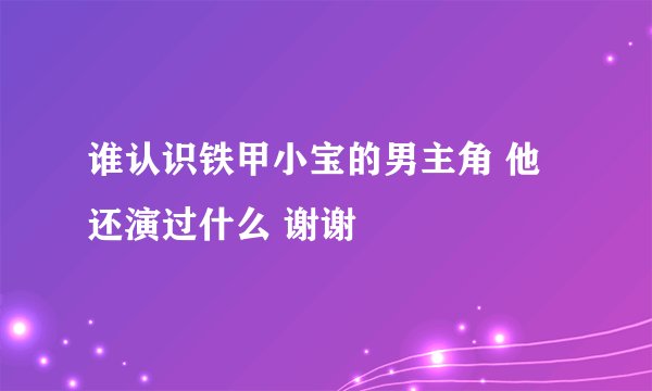 谁认识铁甲小宝的男主角 他还演过什么 谢谢