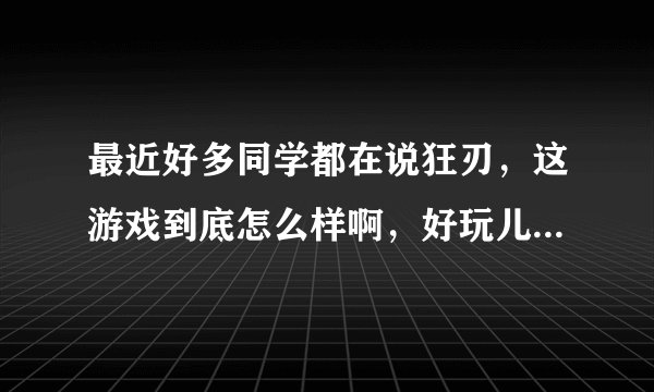最近好多同学都在说狂刃，这游戏到底怎么样啊，好玩儿么，那么多人再说