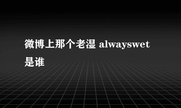微博上那个老湿 alwayswet是谁
