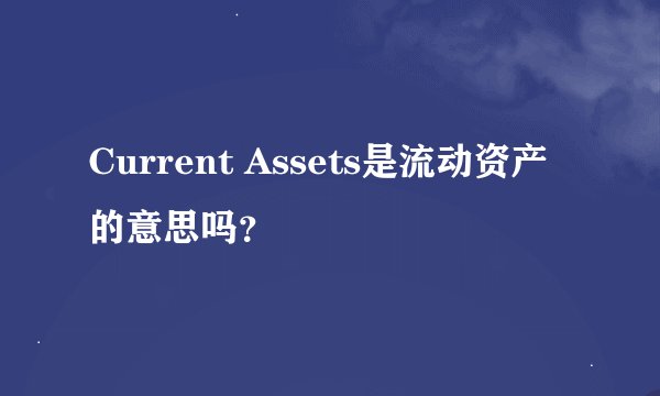 Current Assets是流动资产的意思吗？