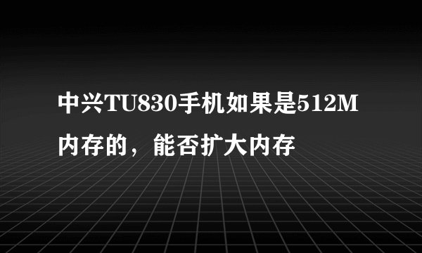中兴TU830手机如果是512M内存的，能否扩大内存
