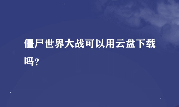 僵尸世界大战可以用云盘下载吗？