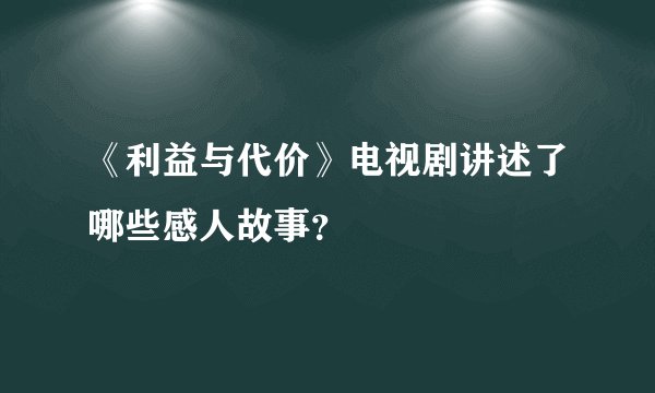 《利益与代价》电视剧讲述了哪些感人故事？