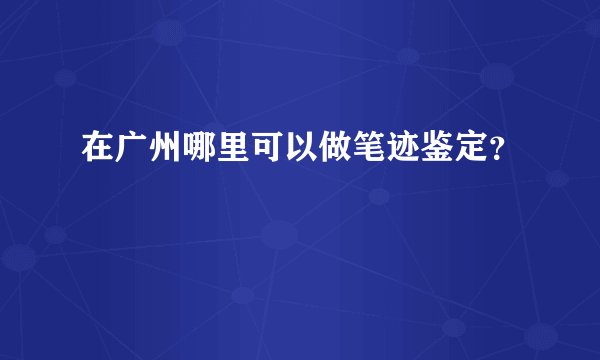 在广州哪里可以做笔迹鉴定？