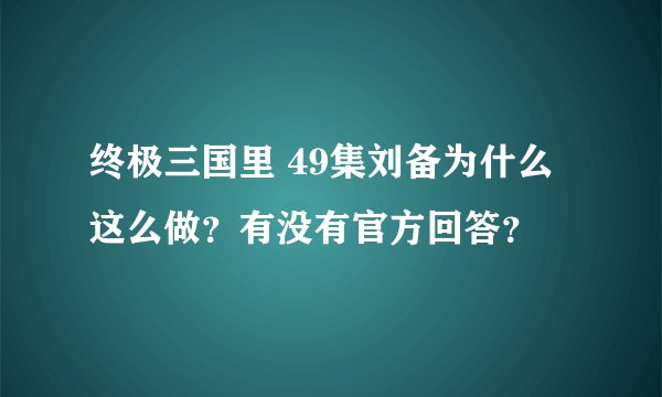 终极三国里 49集刘备为什么这么做？有没有官方回答？