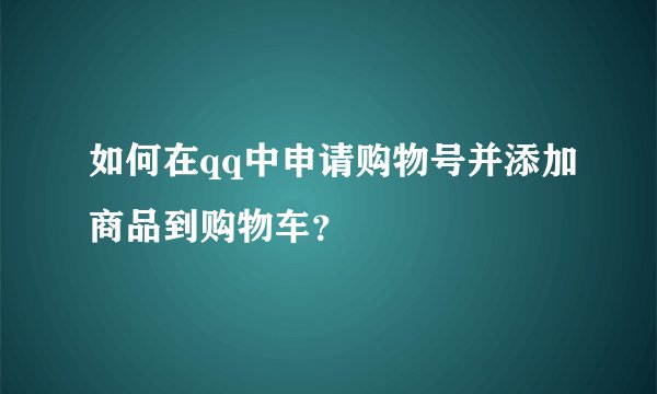 如何在qq中申请购物号并添加商品到购物车？