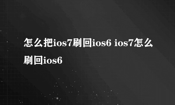 怎么把ios7刷回ios6 ios7怎么刷回ios6