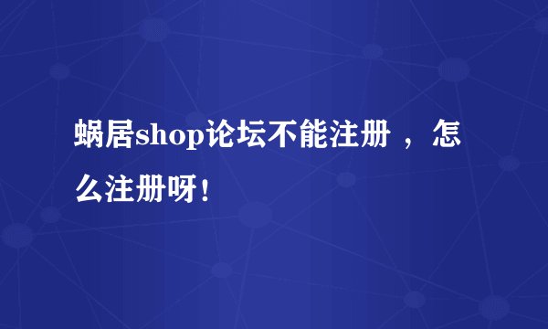 蜗居shop论坛不能注册 ，怎么注册呀！