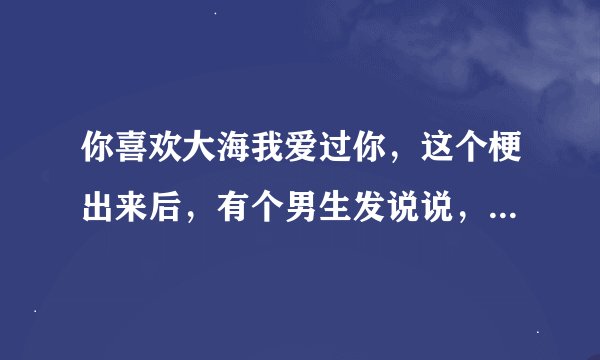 你喜欢大海我爱过你，这个梗出来后，有个男生发说说，说不喜欢大海。这是什么意思呢？
