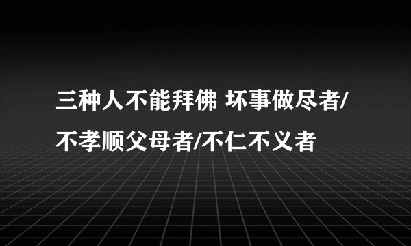 三种人不能拜佛 坏事做尽者/不孝顺父母者/不仁不义者