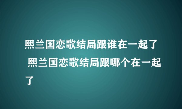 熙兰国恋歌结局跟谁在一起了 熙兰国恋歌结局跟哪个在一起了