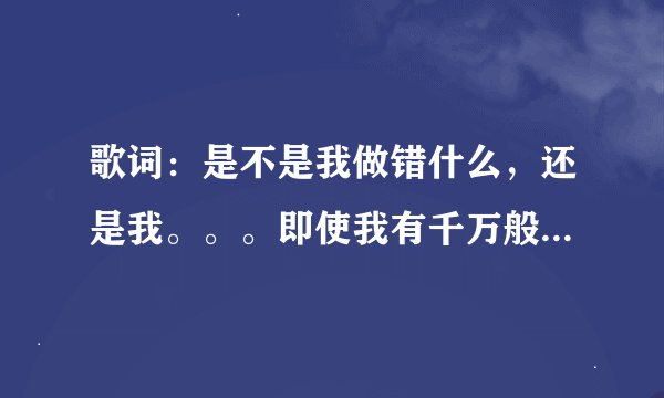 歌词：是不是我做错什么，还是我。。。即使我有千万般的错一心爱你的结果。。。告诉我。。。