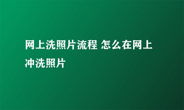 网上洗照片流程 怎么在网上冲洗照片