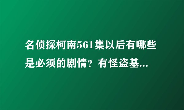 名侦探柯南561集以后有哪些是必须的剧情？有怪盗基德的也要！