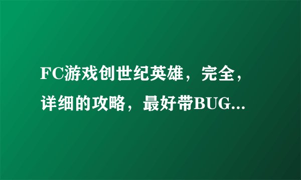 FC游戏创世纪英雄，完全，详细的攻略，最好带BUG的。谁有啊？？？