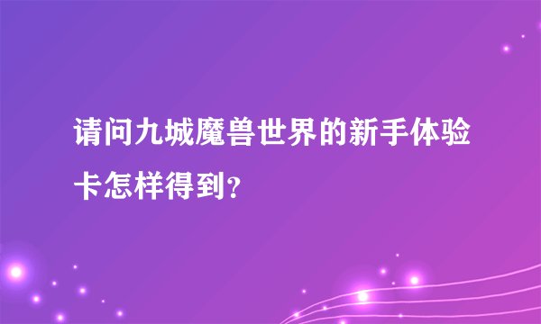 请问九城魔兽世界的新手体验卡怎样得到？