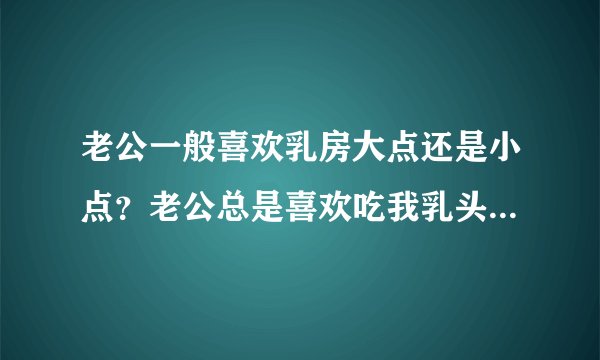 老公一般喜欢乳房大点还是小点？老公总是喜欢吃我乳头这样好吗？拜托各位大神