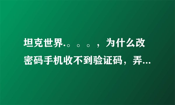 坦克世界.。。。，为什么改密码手机收不到验证码，弄了好几次就是手...