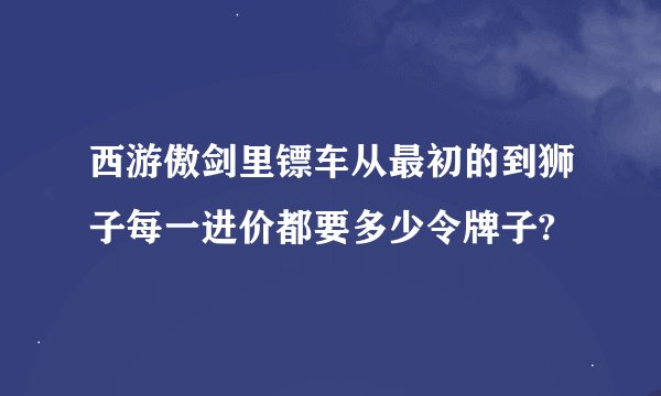 西游傲剑里镖车从最初的到狮子每一进价都要多少令牌子?