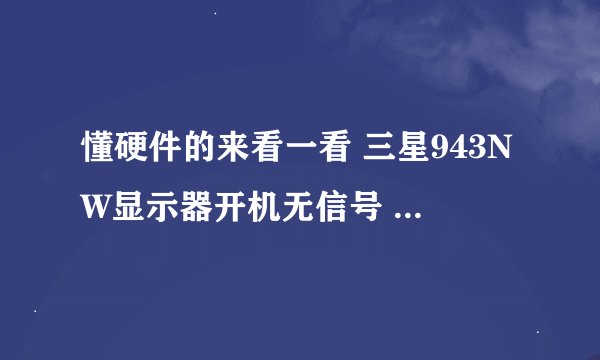 懂硬件的来看一看 三星943NW显示器开机无信号 显示器没有任何画面显示 请问是显示器那里出了问题