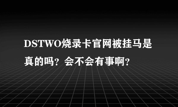DSTWO烧录卡官网被挂马是真的吗？会不会有事啊？
