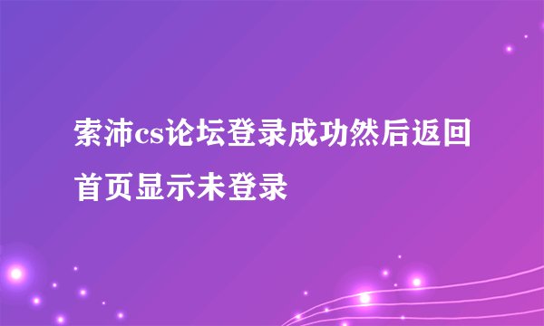 索沛cs论坛登录成功然后返回首页显示未登录