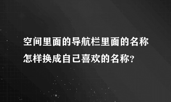 空间里面的导航栏里面的名称怎样换成自己喜欢的名称？