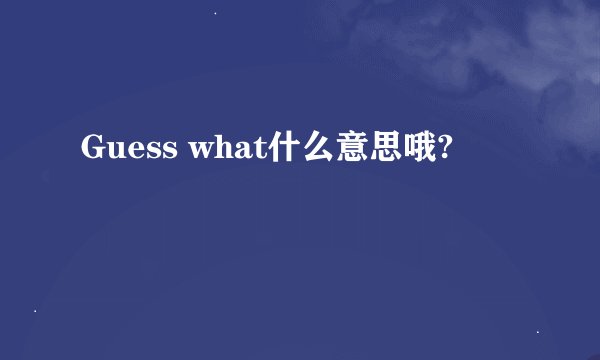 Guess what什么意思哦?