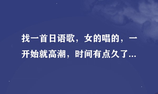 找一首日语歌，女的唱的，一开始就高潮，时间有点久了，歌词好像是a xi mi dei ......的