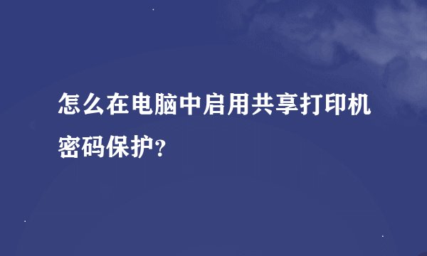 怎么在电脑中启用共享打印机密码保护？