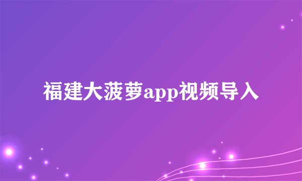 福建大菠萝app视频导入