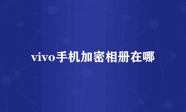 vivo手机加密相册在哪