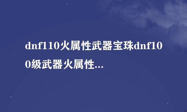dnf110火属性武器宝珠dnf100级武器火属性强化宝珠