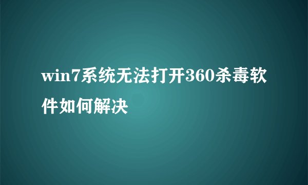 win7系统无法打开360杀毒软件如何解决